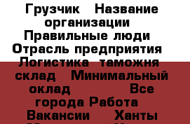 Грузчик › Название организации ­ Правильные люди › Отрасль предприятия ­ Логистика, таможня, склад › Минимальный оклад ­ 20 000 - Все города Работа » Вакансии   . Ханты-Мансийский,Ханты-Мансийск г.